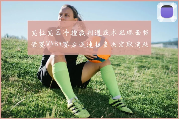克拉克因冲撞裁判遭技术犯规面临禁赛WNBA赛后迅速核查决定取消处罚